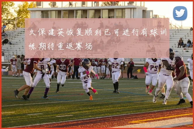 久保建英恢复顺利已可进行有球训练期待重返赛场