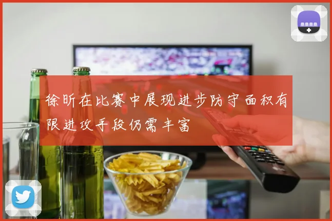 徐昕在比赛中展现进步防守面积有限进攻手段仍需丰富