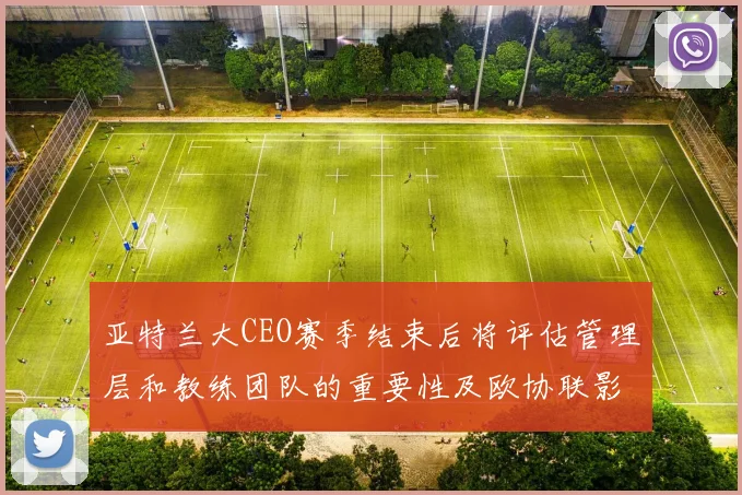 亚特兰大CEO赛季结束后将评估管理层和教练团队的重要性及欧协联影响