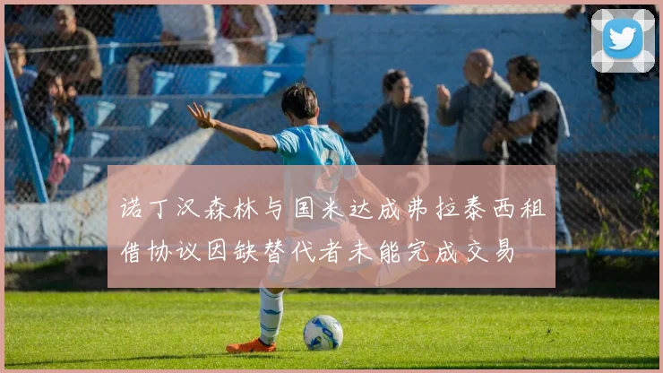 诺丁汉森林与国米达成弗拉泰西租借协议因缺替代者未能完成交易