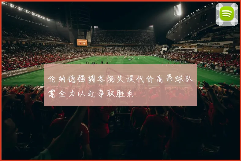 伦纳德强调客场失误代价高昂球队需全力以赴争取胜利