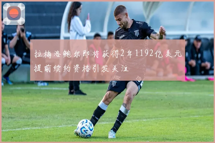 拉梅洛鲍尔即将获得2年1192亿美元提前续约资格引发关注