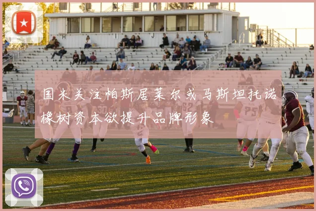 国米关注帕斯居莱尔或马斯坦托诺橡树资本欲提升品牌形象