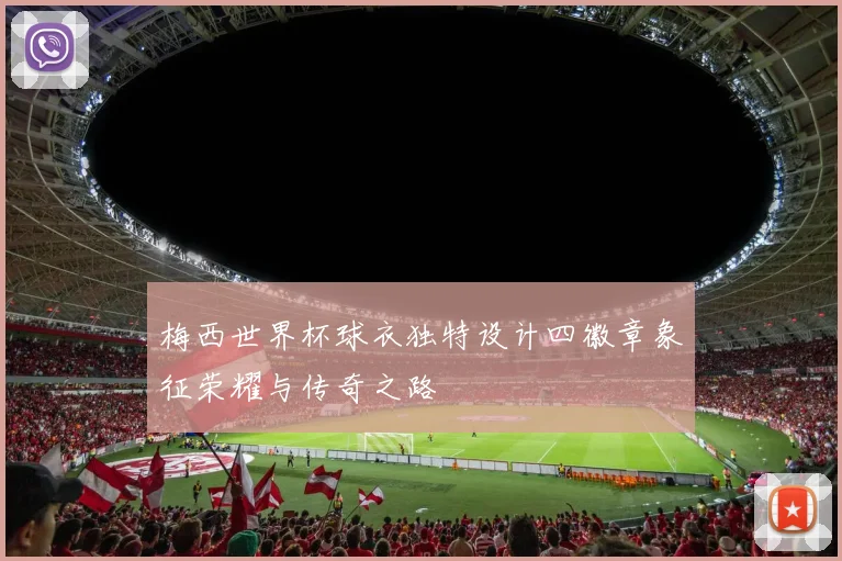 梅西世界杯球衣独特设计四徽章象征荣耀与传奇之路