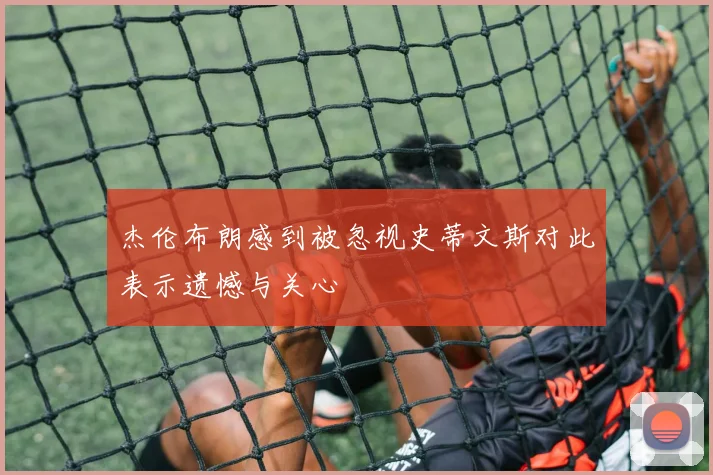 杰伦布朗感到被忽视史蒂文斯对此表示遗憾与关心