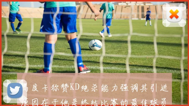 乌度卡称赞KD绝杀能力强调其引进原因在于他是终结比赛的最佳球员