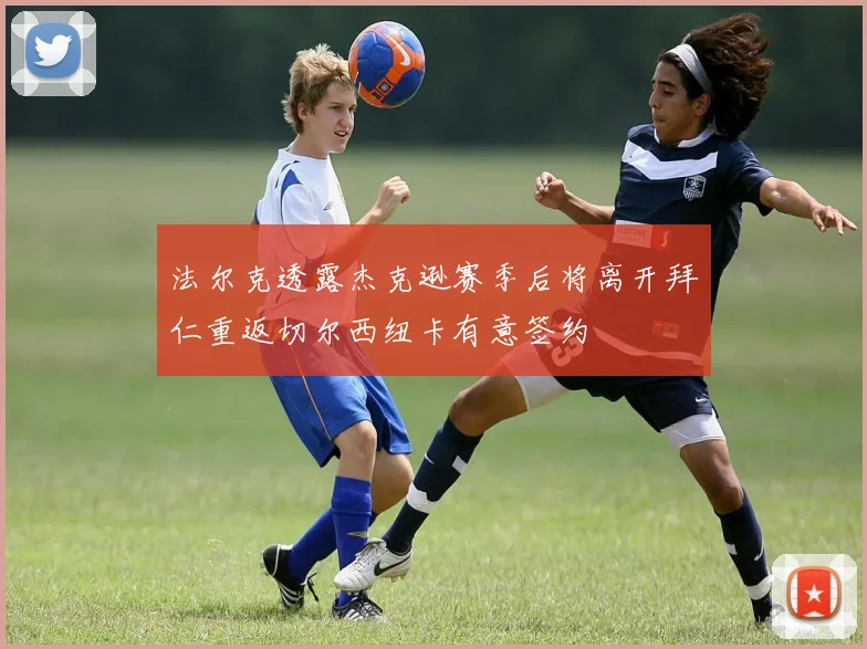 法尔克透露杰克逊赛季后将离开拜仁重返切尔西纽卡有意签约