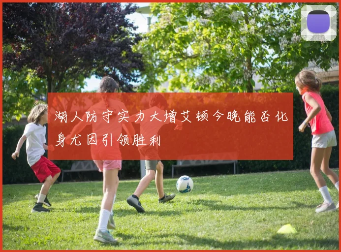 湖人防守实力大增艾顿今晚能否化身尤因引领胜利