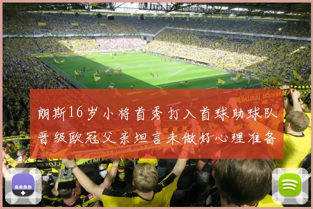 朗斯16岁小将首秀打入首球助球队晋级欧冠父亲坦言未做好心理准备
