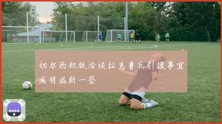 切尔西积极洽谈拉克鲁瓦引援事宜或将成新一签