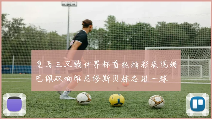 皇马三叉戟世界杯首轮精彩表现姆巴佩双响维尼修斯贝林各进一球