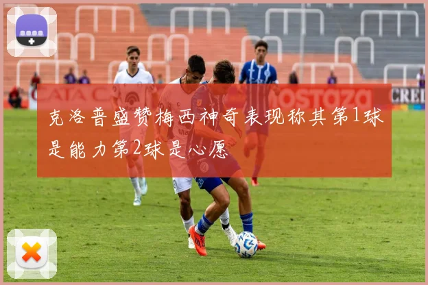 克洛普盛赞梅西神奇表现称其第1球是能力第2球是心愿