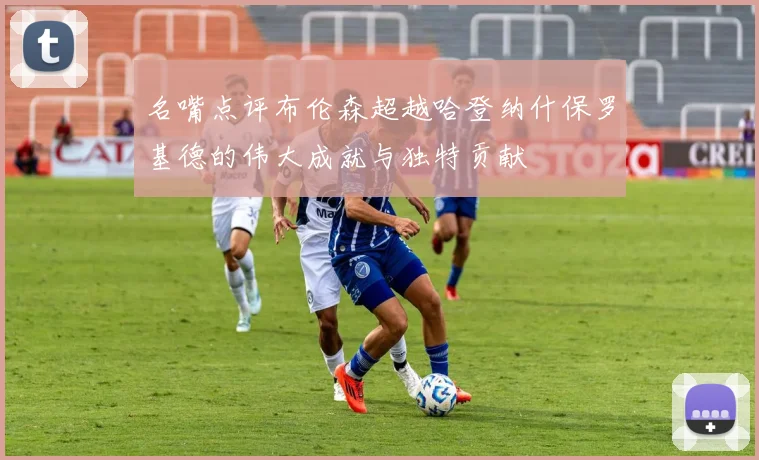 名嘴点评布伦森超越哈登纳什保罗基德的伟大成就与独特贡献