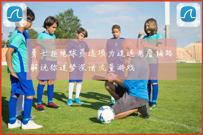 勇士拒绝球员选项为追逐老詹铺路解说称追梦深谙流量游戏