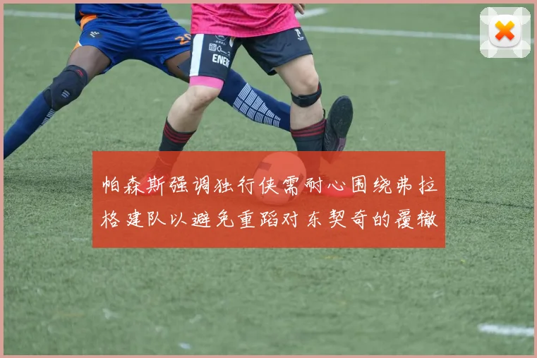 帕森斯强调独行侠需耐心围绕弗拉格建队以避免重蹈对东契奇的覆辙