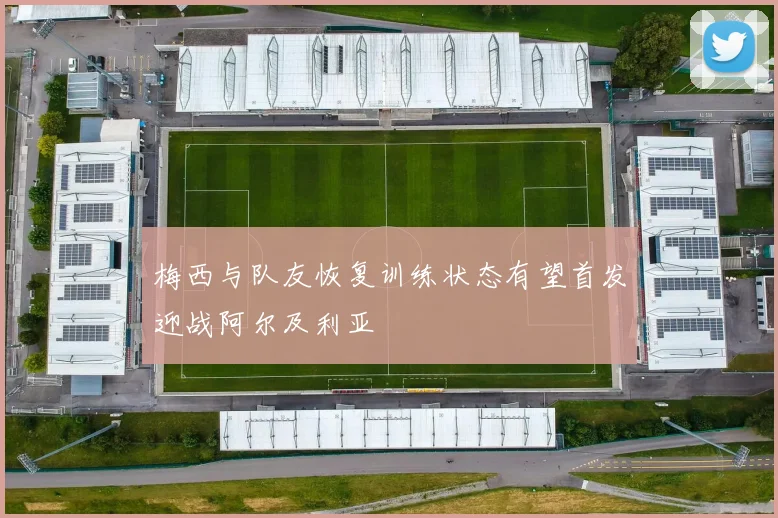 梅西与队友恢复训练状态有望首发迎战阿尔及利亚