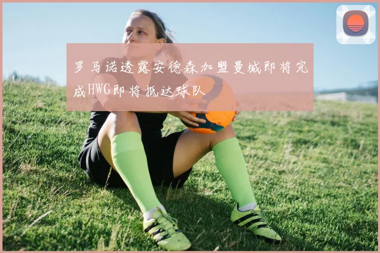 罗马诺透露安德森加盟曼城即将完成HWG即将抵达球队