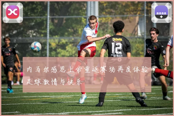 内马尔感恩上帝重返赛场再度体验足球激情与快乐