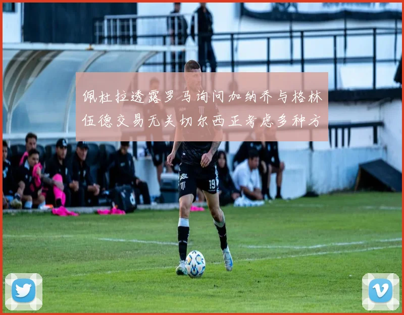 佩杜拉透露罗马询问加纳乔与格林伍德交易无关切尔西正考虑多种方案