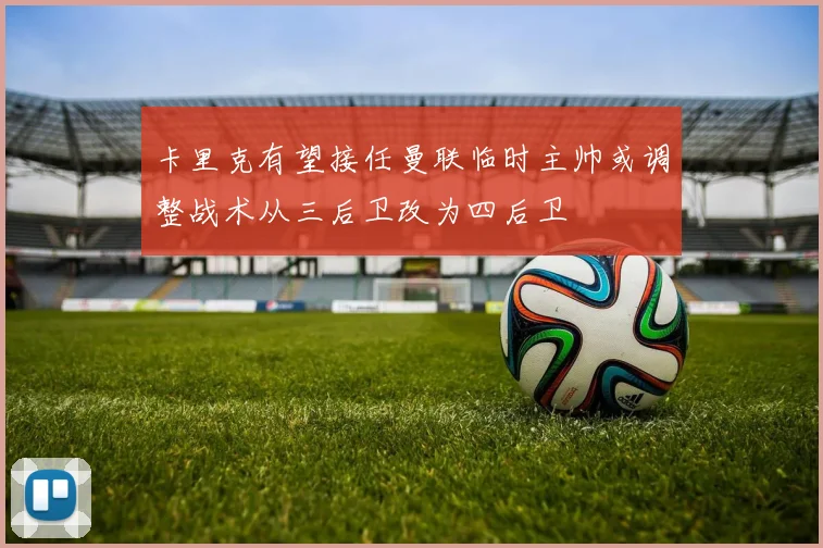 卡里克有望接任曼联临时主帅或调整战术从三后卫改为四后卫
