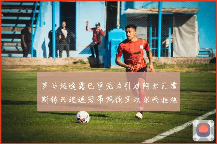 罗马诺透露巴萨无力引进阿尔瓦雷斯转而追逐若昂佩德罗切尔西拒绝放人