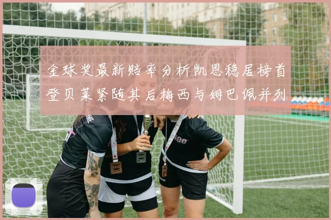 金球奖最新赔率分析凯恩稳居榜首登贝莱紧随其后梅西与姆巴佩并列第四